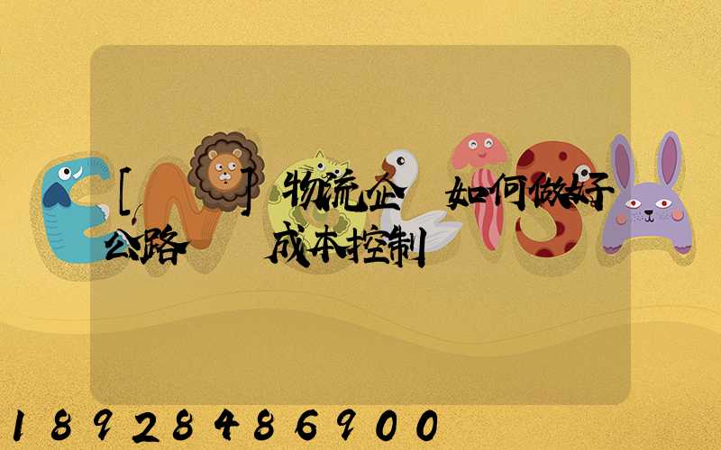 [轉載]物流企業如何做好公路運輸成本控制